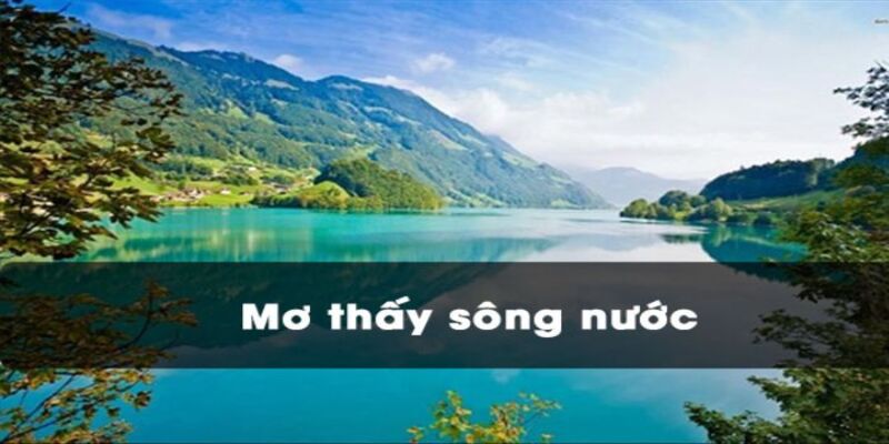 Mơ thấy sông nước - Dòng nước đưa người mơ dự đoán tương lai